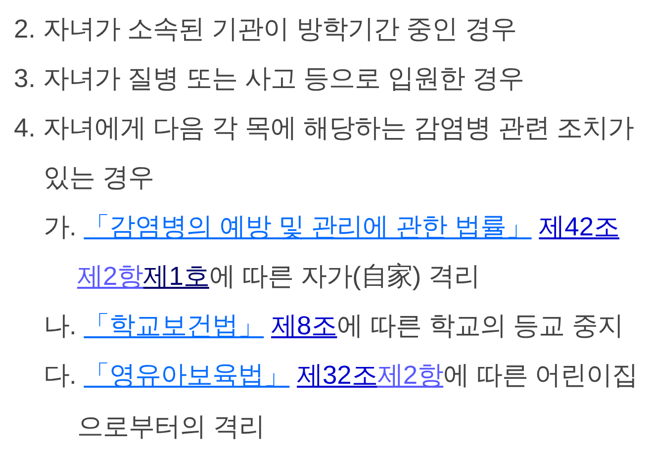 국가법령정보센터의 남녀고용평등법 시행규칙 제15조 제1항 제2호~제4호 부분. 2호 자녀가 소속된 기관이 방학기간 중인 경우, 3호 자녀가 질병 또는 사고 등으로 입원한 경우, 4호 자녀에게 감염병 관련 조치가 있는 경우로 가목 감염병예방법 제42조 제2항 제1호에 따른 자가 격리, 나목 학교보건법 제8조에 따른 학교의 등교 중지, 다목 영유아보육법 제32조 제2항에 따른 어린이집으로부터의 격리가 적혀 있음